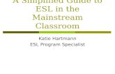 A Simplified Guide to ESL in the Mainstream Classroom Katie Hartmann ESL Program Specialist.