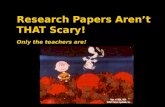 Research Papers Aren ’ t THAT Scary! Only the teachers are!