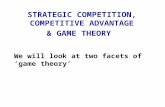 STRATEGIC COMPETITION, COMPETITIVE ADVANTAGE & GAME THEORY We will look at two facets of ‘game theory’