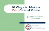 10 Ways to Make a Bad Casual Game (and 3 Ways to Make a Good One) Jason Kapalka Co-founder, Chief Creative Officer PopCap Games jason@popcap.com Casuality.