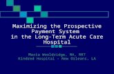 Maximizing the Prospective Payment System in the Long-Term Acute Care Hospital Maria Wooldridge, MA, RRT Kindred Hospital - New Orleans, LA.