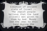 Creation of ancient state of Israel -- The Jewish people believe that the land (Israel) was given to them by God. Moses led the Jews to this land during.