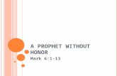 A P ROPHET W ITHOUT H ONOR Mark 6:1-13. A P ROPHET W ITHOUT H ONOR Mark 6:1-13 (NIV) A Prophet Without Honor Jesus left there and went to his hometown,