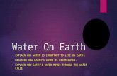 Water On Earth EXPLAIN WHY WATER IS IMPORTANT TO LIFE ON EARTH. DESCRIBE HOW EARTH’S WATER IS DISTRIBUTED. EXPLAIN HOW EARTH’S WATER MOVES THROUGH THE.