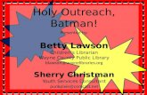 Holy Outreach, Batman! Presented by: Betty Lawson Children’s Librarian Wayne County Public Library blawson@waynelibraries.org Sherry Christman Youth Services.