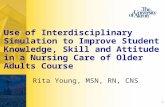 1 Use of Interdisciplinary Simulation to Improve Student Knowledge, Skill and Attitude in a Nursing Care of Older Adults Course Rita Young, MSN, RN, CNS.