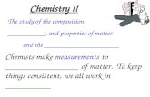 Chemistry !! The study of the composition, __________, and properties of matter and the ____________________ Chemists make measurements to ________________.
