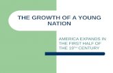 THE GROWTH OF A YOUNG NATION AMERICA EXPANDS IN THE FIRST HALF OF THE 19 TH CENTURY.