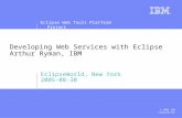 Eclipse Web Tools Platform Project © 2005 IBM Corporation Developing Web Services with Eclipse Arthur Ryman, IBM EclipseWorld, New York 2005-08-30.