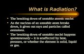 What is Radiation? The breaking down of unstable atomic nuclei As the nucleus of an unstable atom breaks down, it gives out rays and particles called.