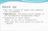 Warm up Get out a piece of paper and complete this assignment. Hypothesize: How would earth change if all decomposers disappeared today? Something to think.