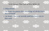 Unit Seven The Call of the Wild (1) I. Objectives --- to learn to guess the meaning of Wrds from the context --- to learn the new words and expressions.