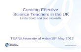 Creating Effective Science Teachers in the UK Linda Scott and Sue Howarth TEAN/University of Aston18 th May 2012.