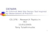 1 DENIM: An Informal Web Site Design Tool Inspired by Observations of Practice CS 376 – Research Topics in HCI 11/01/2005 Tony Tulathimutte.