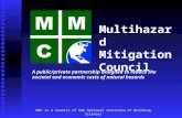 Multihazard Mitigation Council A public/private partnership designed to reduce the societal and economic costs of natural hazards MMC is a Council of the.