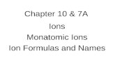 Chapter 10 & 7A Ions Monatomic Ions Ion Formulas and Names.