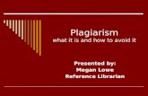 Plagiarism what it is and how to avoid it Presented by: Megan Lowe Reference Librarian.