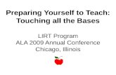 Preparing Yourself to Teach: Touching all the Bases LIRT Program ALA 2009 Annual Conference Chicago, Illinois.