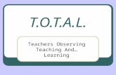 T.O.T.A.L. Teachers Observing Teaching And…Learning.