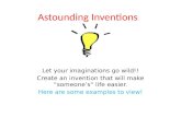 Astounding Inventions Let your imaginations go wild!! Create an invention that will make “someone’s” life easier. Here are some examples to view!