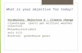 What is your objective for today? Vocabulary: Objective 6 – Climate change climateppm(parts per million) weathercelestial Milankovitchorbit axistilt Rotationgreenhouse.