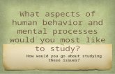 What aspects of human behavior and mental processes would you most like to study? How would you go about studying these issues?