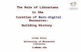 The Role of Librarians in the Curation of Born-digital Resources: Building History Linda Eells University of Minnesota Libraries lle@umn.edu.