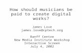 How should musicians be paid to create digital works? James Love james.love@cptech.org Banff Centre New Media Institute Workshop Interactive Screen July.