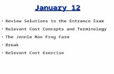 January 12 Review Solutions to the Entrance Exam Relevant Cost Concepts and Terminology The Jennie Mae Frog Farm Break Relevant Cost Exercise.