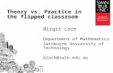 Birgit Loch Department of Mathematics Swinburne University of Technology bloch@swin.edu.au Theory vs. Practice in the flipped classroom.