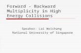 Forward - Backward Multiplicity in High Energy Collisions Speaker: Lai Weichang National University of Singapore.