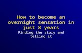 How to become an overnight sensation in just 8 years Finding the story and telling it.