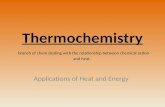 Thermochemistry Thermochemistry branch of chem dealing with the relationship between chemical action and heat. Applications of Heat and Energy.