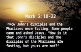 Mark 2:18-22 18 Now John’s disciples and the Pharisees were fasting. Some people came and asked Jesus, “How is it that John’s disciples and the disciples.