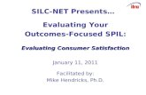 SILC-NET Presents… Evaluating Your Outcomes-Focused SPIL: Evaluating Consumer Satisfaction January 11, 2011 Facilitated by: Mike Hendricks, Ph.D.