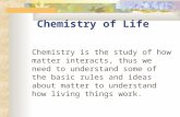 Chemistry of Life Chemistry is the study of how matter interacts, thus we need to understand some of the basic rules and ideas about matter to understand.