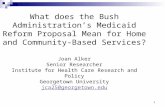 1 What does the Bush Administration’s Medicaid Reform Proposal Mean for Home and Community-Based Services? Joan Alker Senior Researcher Institute for Health.