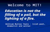 Welcome to MIT! Education is not the filling of a pail, but the lighting of a fire. Education is not the filling of a pail, but the lighting of a fire.