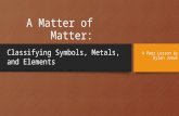 A Matter of Matter: A Peer Lesson by Dylan Jonas Classifying Symbols, Metals, and Elements.