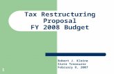 1 Tax Restructuring Proposal FY 2008 Budget Robert J. Kleine State Treasurer February 8, 2007.