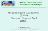 Budget Based Wargaming (BBW) Decision Support Tool (DST) R. Jay Roland, PhD President, ROLANDS & ASSOCIATES Corporation Return On Investment; Software/Data/Budget.