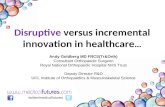Disruptive versus incremental innovation in healthcare … twitter/medicalfutures Andy Goldberg MD FRCS(Tr&Orth) Consultant Orthopaedic Surgeon Royal National.