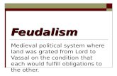 Feudalism Medieval political system where land was grated from Lord to Vassal on the condition that each would fulfill obligations to the other.