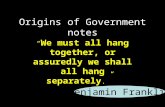 Origins of Government notes “ We must all hang together, or assuredly we shall all hang separately.” Benjamin Franklin.