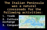 The Italian Peninsula was a natural crossroads for the following activities: 1. Trade 2. Cultural exchange 3. Conquest.