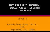 NATURALISTIC INQUIRY: QUALITATIVE RESEARCH OVERVIEW CLASS 2 Judith Anne Shaw, Ph.D., R.N. September 23, 2009.