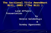 1 The Sectional Title Amendment Bill, 2003 (“The Bill”) Land Affairs Presentation by Hennie Geldenhuys & Sunday Ogunronbi.