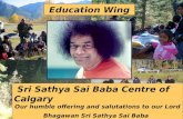 Education Wing Sri Sathya Sai Baba Centre of Calgary Our humble offering and salutations to our Lord Bhagawan Sri Sathya Sai Baba.