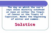 The day on which the sun’s rays shine directly overhead at noon at either the Tropic of Cancer or the Tropic of Capricorn. Marks the beginning of winter.