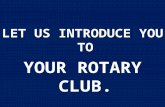 L ET US INTRODUCE YOU TO Y OUR R OTARY C LUB.. What is Rotary?